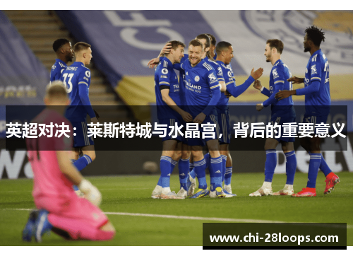 英超对决:莱斯特城与水晶宫,背后的重要意义 英超对决:莱斯特城与水晶宫,背后的重要意义