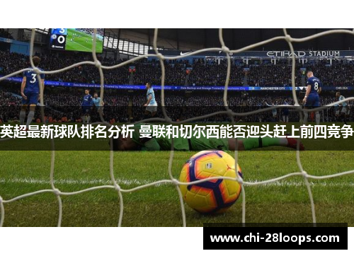 英超最新球队排名分析 曼联和切尔西能否迎头赶上前四竞争