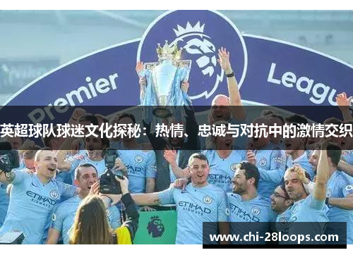 英超球队球迷文化探秘:热情、忠诚与对抗中的激情交织 英超球队球迷文化探秘:热情、忠诚与对抗中的激情交织