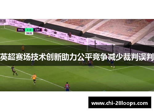 英超赛场技术创新助力公平竞争减少裁判误判 英超赛场技术创新助力公平竞争减少裁判误判