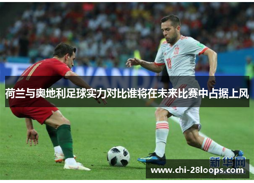 荷兰与奥地利足球实力对比谁将在未来比赛中占据上风 荷兰与奥地利足球实力对比谁将在未来比赛中占据上风
