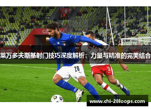 莱万多夫斯基射门技巧深度解析：力量与精准的完美结合