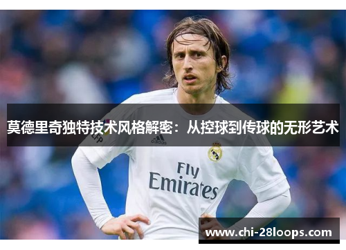 莫德里奇独特技术风格解密：从控球到传球的无形艺术