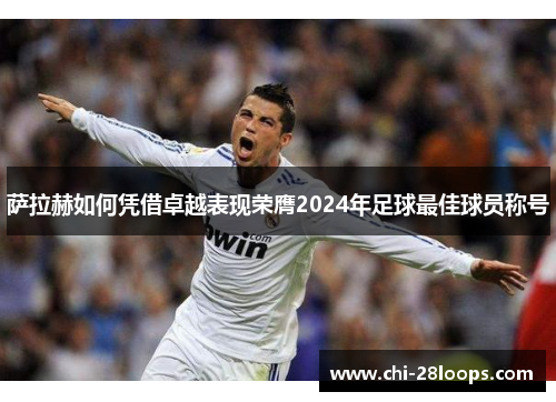 萨拉赫如何凭借卓越表现荣膺2024年足球最佳球员称号