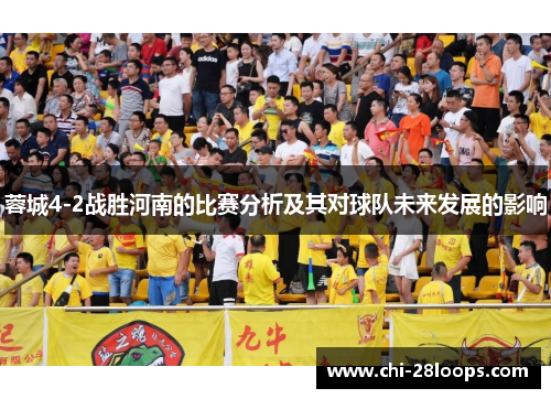 蓉城4-2战胜河南的比赛分析及其对球队未来发展的影响 蓉城4-2战胜河南的比赛分析及其对球队未来发展的影响