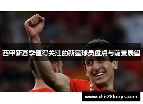 西甲新赛季值得关注的新星球员盘点与前景展望 西甲新赛季值得关注的新星球员盘点与前景展望
