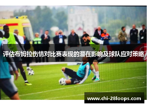 评估布姆拉伤情对比赛表现的潜在影响及球队应对策略 评估布姆拉伤情对比赛表现的潜在影响及球队应对策略