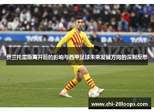 费兰托雷斯离开后的影响与西甲足球未来发展方向的深刻反思 费兰托雷斯离开后的影响与西甲足球未来发展方向的深刻反思