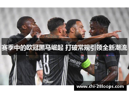 赛季中的欧冠黑马崛起 打破常规引领全新潮流 赛季中的欧冠黑马崛起 打破常规引领全新潮流