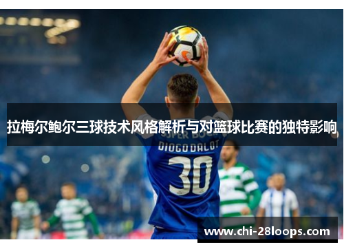 拉梅尔鲍尔三球技术风格解析与对篮球比赛的独特影响 拉梅尔鲍尔三球技术风格解析与对篮球比赛的独特影响