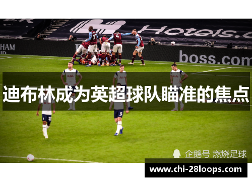 迪布林成为英超球队瞄准的焦点 迪布林成为英超球队瞄准的焦点