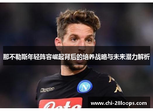 那不勒斯年轻阵容崛起背后的培养战略与未来潜力解析 那不勒斯年轻阵容崛起背后的培养战略与未来潜力解析