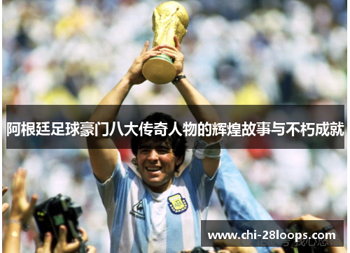 阿根廷足球豪门八大传奇人物的辉煌故事与不朽成就 阿根廷足球豪门八大传奇人物的辉煌故事与不朽成就