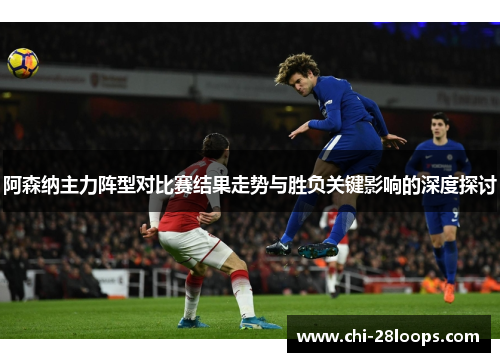 阿森纳主力阵型对比赛结果走势与胜负关键影响的深度探讨