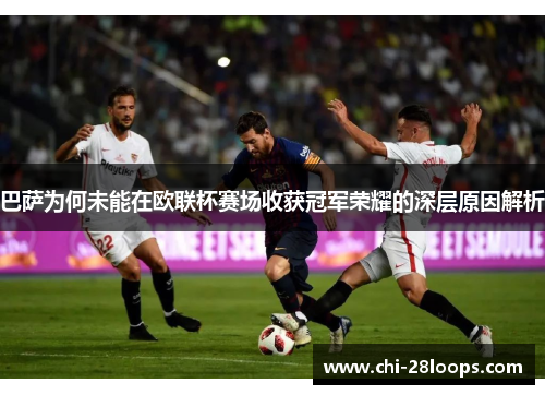巴萨为何未能在欧联杯赛场收获冠军荣耀的深层原因解析 巴萨为何未能在欧联杯赛场收获冠军荣耀的深层原因解析