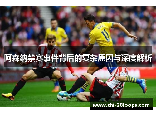 阿森纳禁赛事件背后的复杂原因与深度解析 阿森纳禁赛事件背后的复杂原因与深度解析