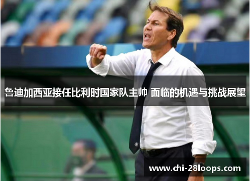 鲁迪加西亚接任比利时国家队主帅 面临的机遇与挑战展望 鲁迪加西亚接任比利时国家队主帅 面临的机遇与挑战展望