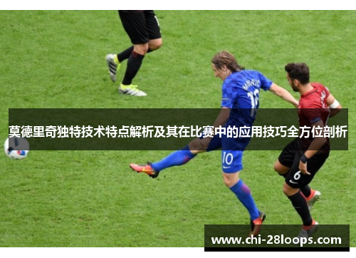 莫德里奇独特技术特点解析及其在比赛中的应用技巧全方位剖析 莫德里奇独特技术特点解析及其在比赛中的应用技巧全方位剖析