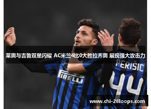 莱奥与吉鲁双星闪耀 AC米兰4比0大胜拉齐奥 展现强大攻击力 莱奥与吉鲁双星闪耀 AC米兰4比0大胜拉齐奥 展现强大攻击力