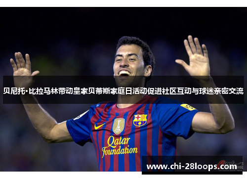 贝尼托·比拉马林带动皇家贝蒂斯家庭日活动促进社区互动与球迷亲密交流 贝尼托·比拉马林带动皇家贝蒂斯家庭日活动促进社区互动与球迷亲密交流