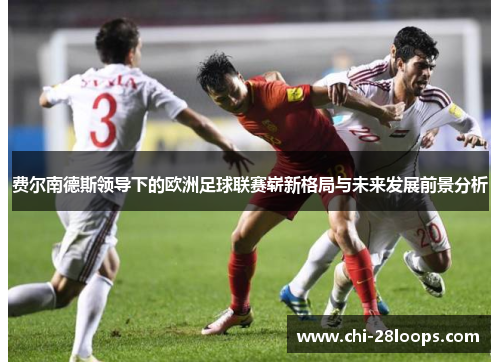 费尔南德斯领导下的欧洲足球联赛崭新格局与未来发展前景分析 费尔南德斯领导下的欧洲足球联赛崭新格局与未来发展前景分析