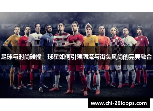 足球与时尚碰撞:球星如何引领潮流与街头风尚的完美融合 足球与时尚碰撞:球星如何引领潮流与街头风尚的完美融合