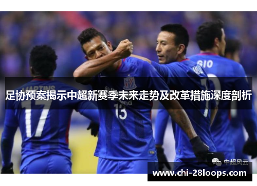 足协预案揭示中超新赛季未来走势及改革措施深度剖析 足协预案揭示中超新赛季未来走势及改革措施深度剖析