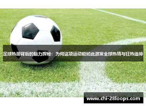 足球热潮背后的魅力探秘：为何这项运动能如此激发全球热情与狂热追捧