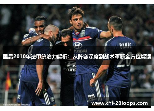 里昂2010年法甲统治力解析:从阵容深度到战术革新全方位解读 里昂2010年法甲统治力解析:从阵容深度到战术革新全方位解读