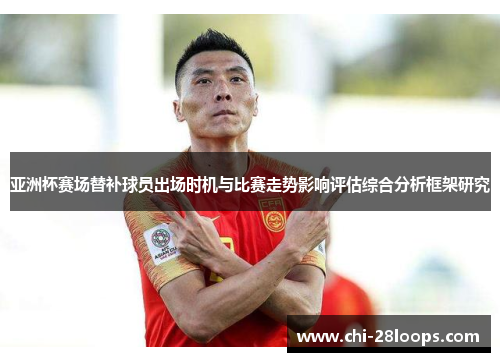 亚洲杯赛场替补球员出场时机与比赛走势影响评估综合分析框架研究