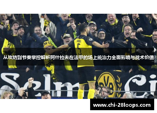 从攻防到节奏掌控解析阿什拉夫在法甲的场上统治力全面影响与战术价值