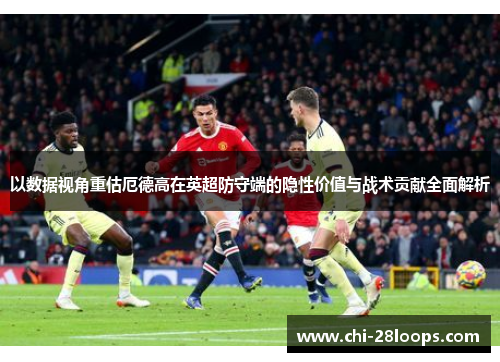 以数据视角重估厄德高在英超防守端的隐性价值与战术贡献全面解析