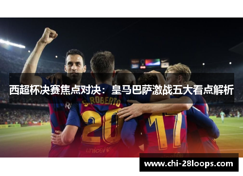 西超杯决赛焦点对决：皇马巴萨激战五大看点解析