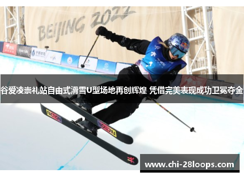 谷爱凌崇礼站自由式滑雪U型场地再创辉煌 凭借完美表现成功卫冕夺金