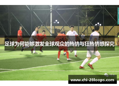 足球为何能够激发全球观众的热情与狂热情感探究