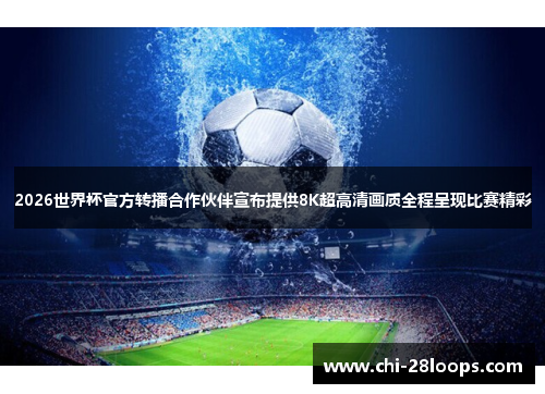 2026世界杯官方转播合作伙伴宣布提供8K超高清画质全程呈现比赛精彩