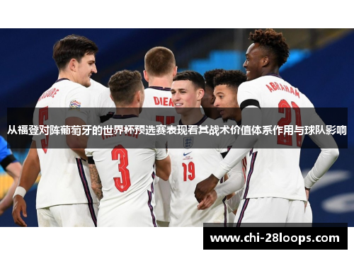 从福登对阵葡萄牙的世界杯预选赛表现看其战术价值体系作用与球队影响