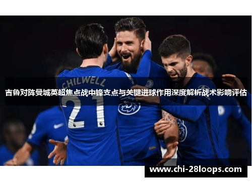 吉鲁对阵曼城英超焦点战中锋支点与关键进球作用深度解析战术影响评估