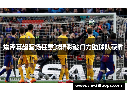 埃泽英超客场任意球精彩破门力助球队获胜