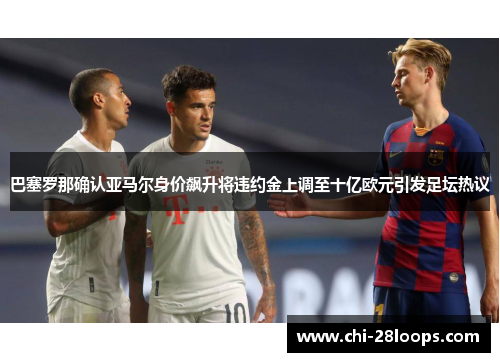 巴塞罗那确认亚马尔身价飙升将违约金上调至十亿欧元引发足坛热议