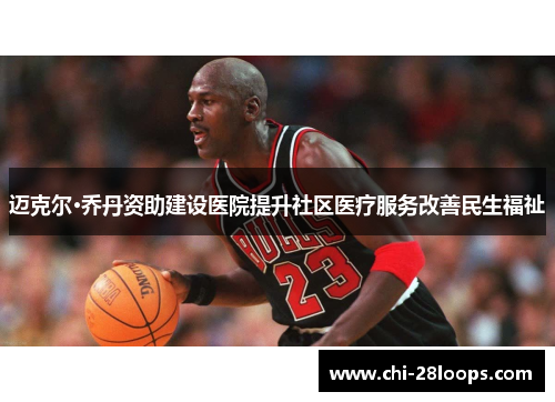 迈克尔·乔丹资助建设医院提升社区医疗服务改善民生福祉