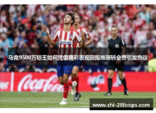 马竞9500万标王如何凭借精彩表现回报高额转会费引发热议 马竞9500万标王如何凭借精彩表现回报高额转会费引发热议